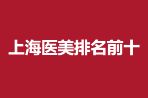 上海医美排名前十的医院是哪些？2021最新权威名单新鲜出炉