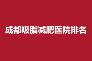 成都吸脂减肥医院排名，四川娇点做吸脂需要多少钱？