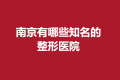 南京有哪些知名的整形医院？这份名单建议收藏