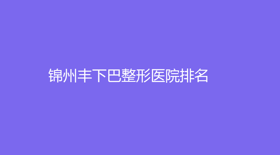 丰下巴整形,锦州丰下巴整形,锦州丰下巴整形医院,锦州丰下巴整形医院排名