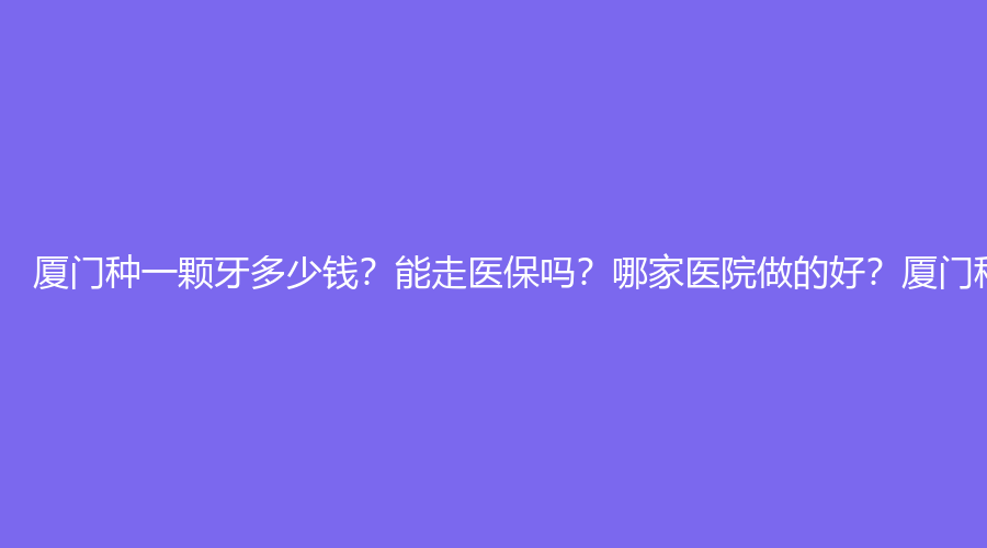 厦门种一颗牙多少钱,厦门种植牙医保,厦门种植牙医院排名