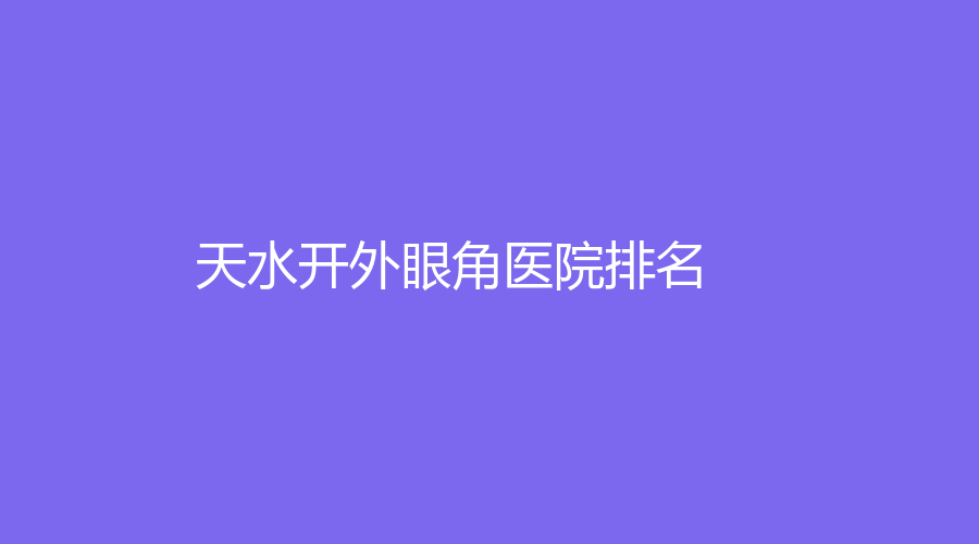 开外眼角,天水开外眼角,天水开外眼角医院,天水开外眼角医院排名