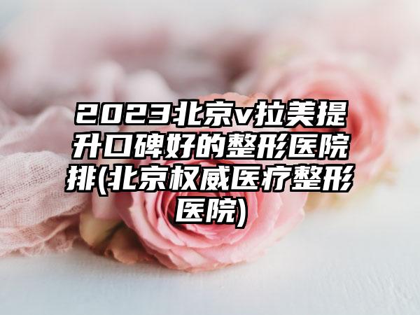 2023北京v拉美提升口碑好的整形医院排(北京权威医疗整形医院)