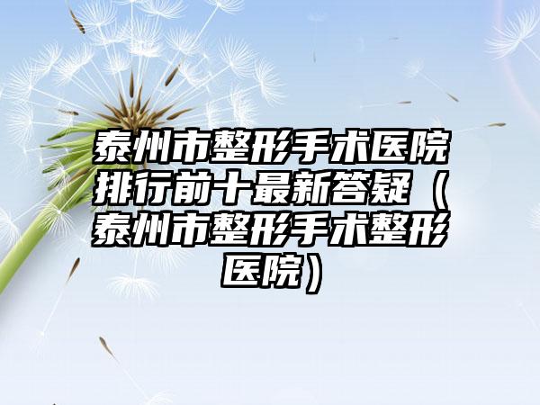 泰州市整形手术医院排行前十最新答疑（泰州市整形手术整形医院）