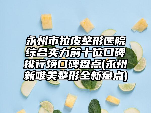 永州市拉皮整形医院综合实力前十位口碑排行榜口碑盘点(永州新唯美整形全新盘点)