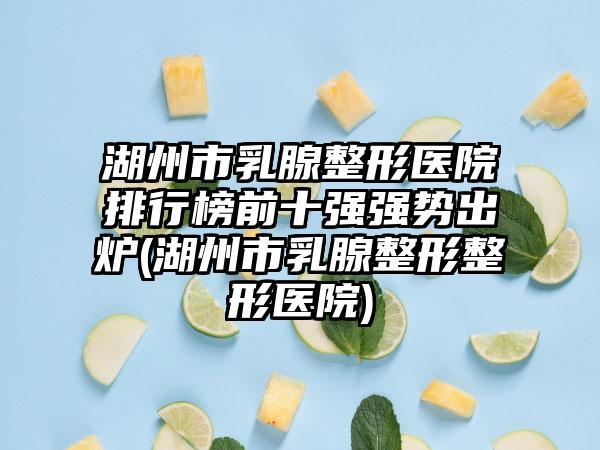 湖州市乳腺整形医院排行榜前十强强势出炉(湖州市乳腺整形整形医院)