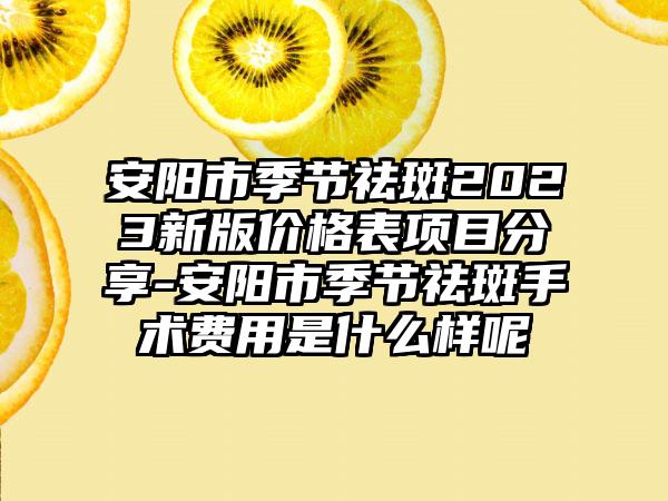 安阳市季节祛斑2023新版价格表项目分享-安阳市季节祛斑手术费用是什么样呢