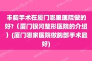 丰胸手术在厦门哪里医院做的好?（厦门银河整形医院的介绍）(厦门哪家医院做胸部手术最好)