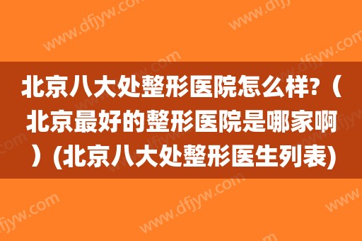 北京八大处整形医院怎么样?（北京最好的整形医院是哪家啊）(北京八大处整形医生列表)