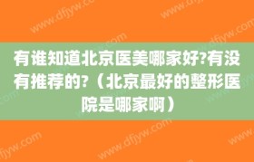 有谁知道北京医美哪家好?有没有推荐的?（北京最好的整形医院是哪家啊）