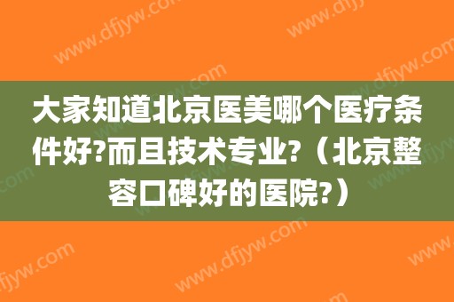 大家知道北京医美哪个医疗条件好?而且技术专业?（北京整容口碑好的医院?）