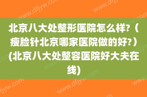 北京八大处整形医院怎么样?（瘦脸针北京哪家医院做的好?）(北京八大处整容医院好大夫在线)