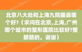 北京八大处和上海九院隆鼻哪个好?（求问在北京,上海,广州哪个城市的整形医院比较好?整眼睛的。谢谢）