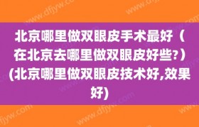 北京哪里做双眼皮手术最好（在北京去哪里做双眼皮好些?）(北京哪里做双眼皮技术好,效果好)