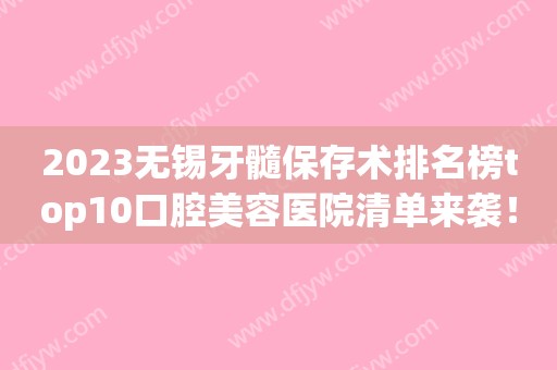 2023无锡牙髓保存术排名榜top10口腔美容医院清单来袭！无锡牙博士口腔选了不亏~