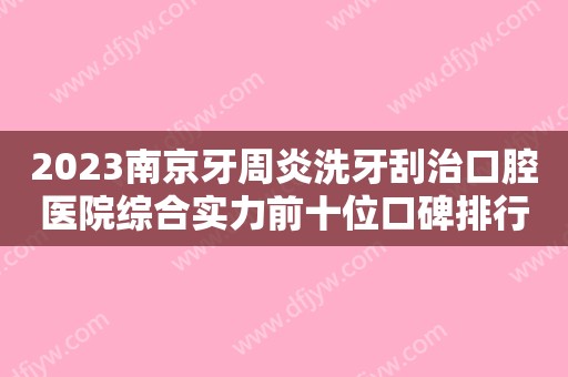 2023南京牙周炎洗牙刮治口腔医院综合实力前十位口碑排行榜新版宣布！南京江宁牙管家口腔门诊部谁能稳居榜首