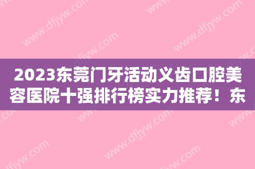 2023东莞门牙活动义齿口腔美容医院十强排行榜实力推荐！东莞健力口腔医院各大技术相媲美