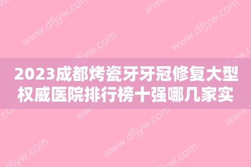 2023成都烤瓷牙牙冠修复大型权威医院排行榜十强哪几家实力强？成都惠美口腔诊所在列！