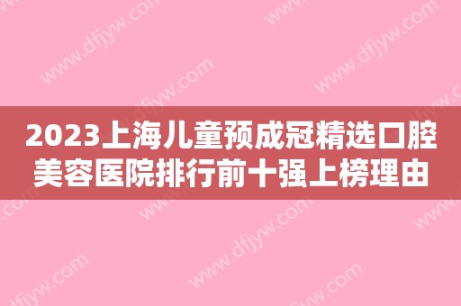 2023上海儿童预成冠精选口腔美容医院排行前十强上榜理由来袭！上海伊尔意口腔门诊部鳌头独占
