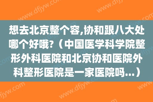 想去北京整个容,协和跟八大处哪个好哦?（中国医学科学院整形外科医院和北京协和医院外科整形医院是一家医院吗...）