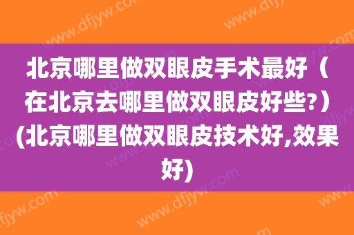 北京哪里做双眼皮手术最好（在北京去哪里做双眼皮好些?）(北京哪里做双眼皮技术好,效果好)