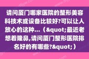 请问厦门哪家医院的整形美容科技术或设备比较好?可以让人放心的这种...（"最近老想着隆鼻,请问厦门整形医院排名好的有哪些?"）