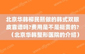 北京华韩柳民熙做的韩式双眼皮靠谱吗?费用是不是挺贵的?（北京华韩整形医院的介绍）