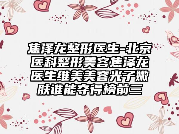 焦泽龙整形医生-北京医科整形美容焦泽龙医生维美美容光子嫩肤谁能夺得榜前三