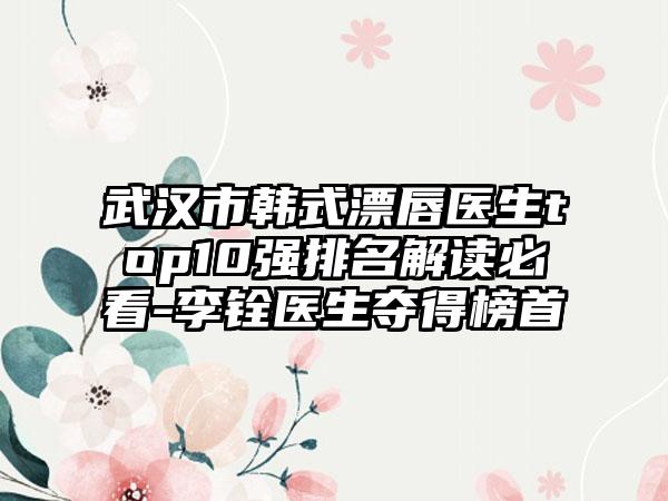 武汉市韩式漂唇医生top10强排名解读必看-李铨医生夺得榜首