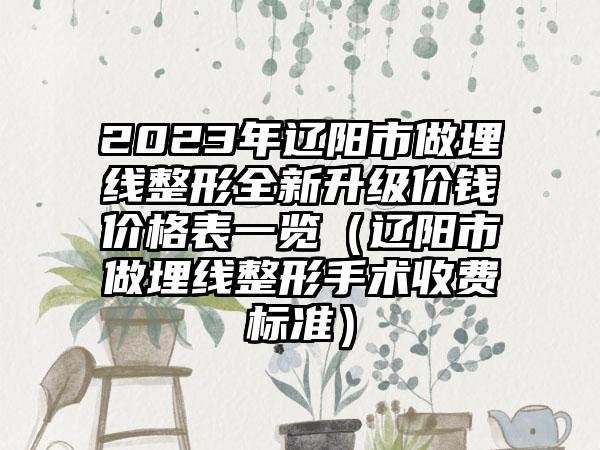 2023年辽阳市做埋线整形全新升级价钱价格表一览（辽阳市做埋线整形手术收费标准）