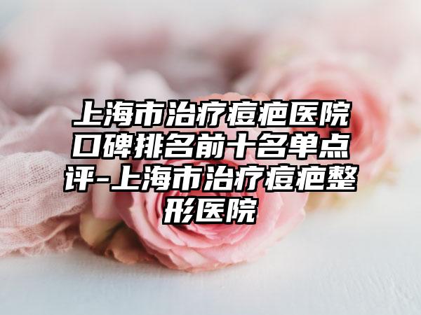 上海市治疗痘疤医院口碑排名前十名单点评-上海市治疗痘疤整形医院