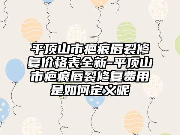 平顶山市疤痕唇裂修复价格表全新-平顶山市疤痕唇裂修复费用是如何定义呢