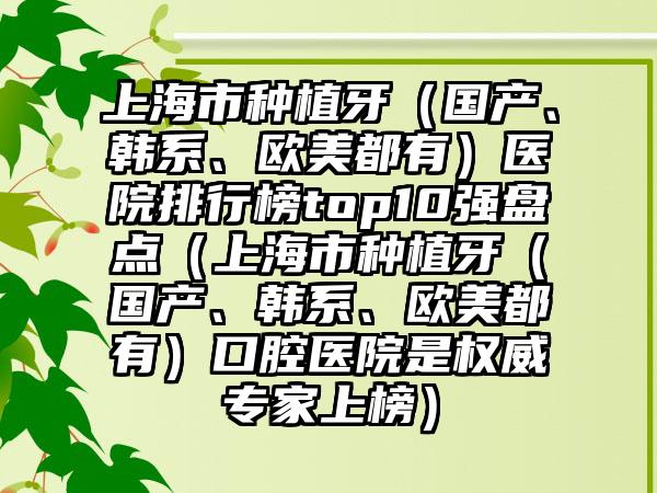 上海市种植牙（国产、韩系、欧美都有）医院排行榜top10强盘点（上海市种植牙（国产、韩系、欧美都有）口腔医院是权威专家上榜）