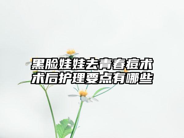 黑脸娃娃去青春痘术术后护理要点有哪些