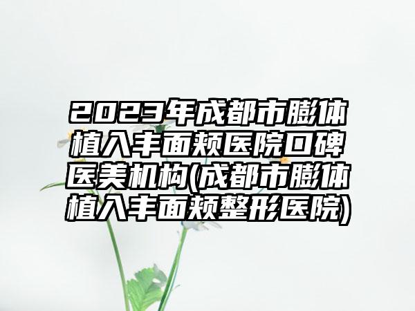 2023年成都市膨体植入丰面颊医院口碑医美机构(成都市膨体植入丰面颊整形医院)