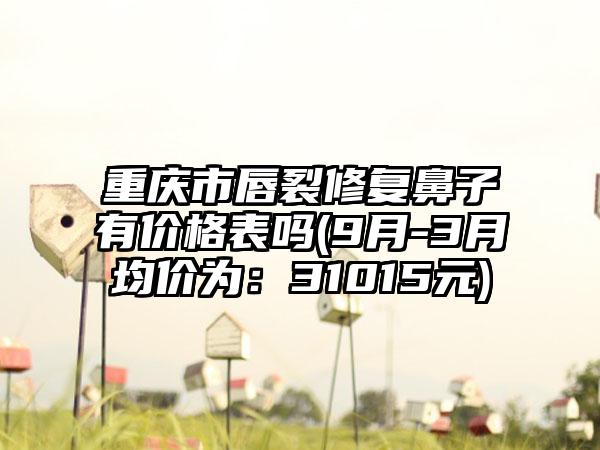 重庆市唇裂修复鼻子有价格表吗(9月-3月均价为：31015元)