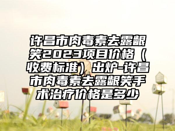 许昌市肉毒素去露龈笑2023项目价格（收费标准）出炉-许昌市肉毒素去露龈笑手术治疗价格是多少