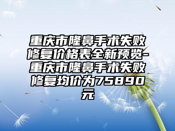 重庆市隆鼻手术失败修复价格表全新预览-重庆市隆鼻手术失败修复均价为75890元