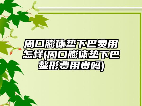 周口膨体垫下巴费用怎样(周口膨体垫下巴整形费用贵吗)