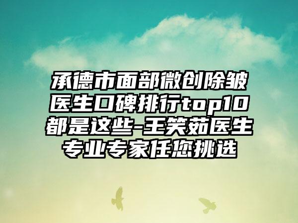 承德市面部微创除皱医生口碑排行top10都是这些-王笑茹医生专业专家任您挑选