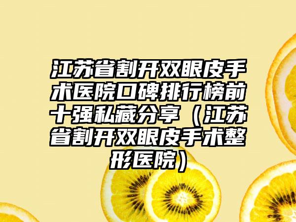 江苏省割开双眼皮手术医院口碑排行榜前十强私藏分享（江苏省割开双眼皮手术整形医院）