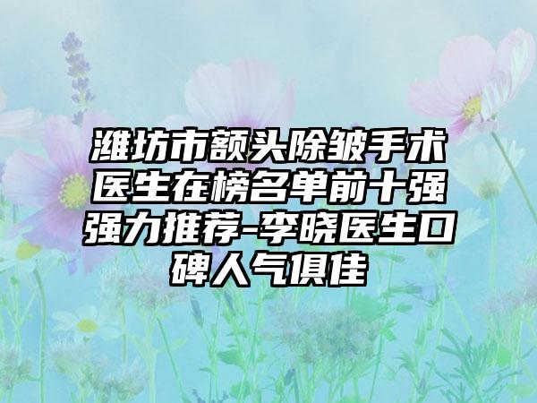 潍坊市额头除皱手术医生在榜名单前十强强力推荐-李晓医生口碑人气俱佳