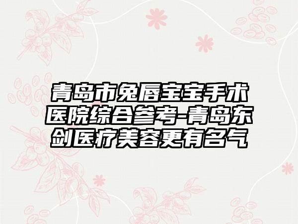 青岛市兔唇宝宝手术医院综合参考-青岛东剑医疗美容更有名气