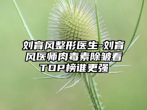 刘育风整形医生-刘育风医师肉毒素除皱看TOP榜谁更强