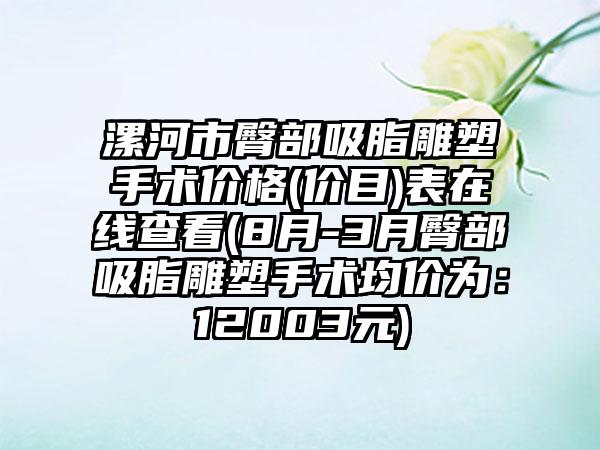 漯河市臀部吸脂雕塑手术价格(价目)表在线查看(8月-3月臀部吸脂雕塑手术均价为：12003元)