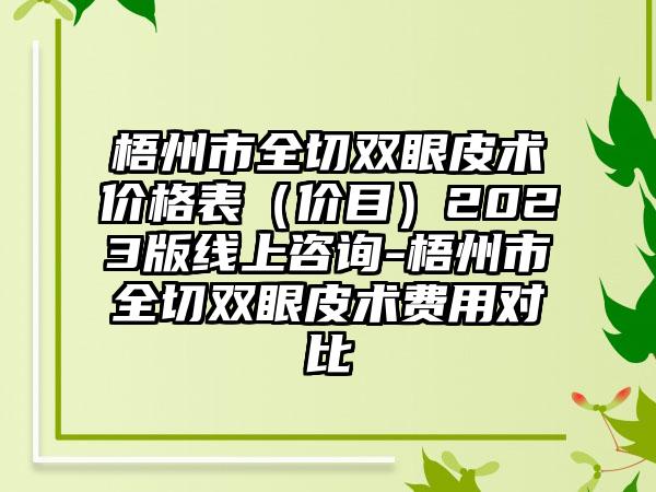 梧州市全切双眼皮术价格表（价目）2023版线上咨询-梧州市全切双眼皮术费用对比