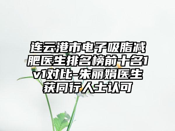 连云港市电子吸脂减肥医生排名榜前十名1v1对比-朱丽娟医生获同行人士认可