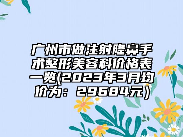 广州市做注射隆鼻手术整形美容科价格表一览(2023年3月均价为：29684元）