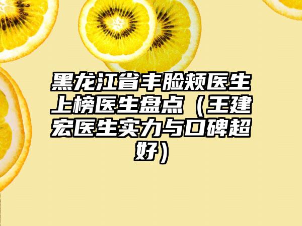 黑龙江省丰脸颊医生上榜医生盘点（王建宏医生实力与口碑超好）