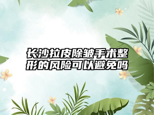 长沙拉皮除皱手术整形的风险可以避免吗